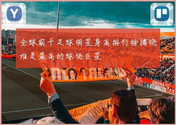 全球前十足球明星身高排行榜揭晓谁是最高的球场巨星