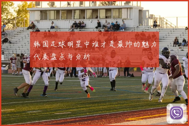 韩国足球明星中谁才是最帅的魅力代表盘点与分析