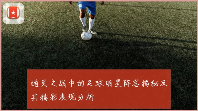 通灵之战中的足球明星阵容揭秘及其精彩表现分析