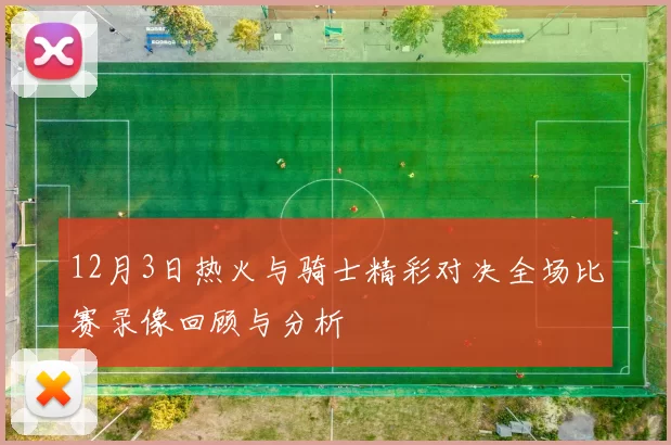 12月3日热火与骑士精彩对决全场比赛录像回顾与分析