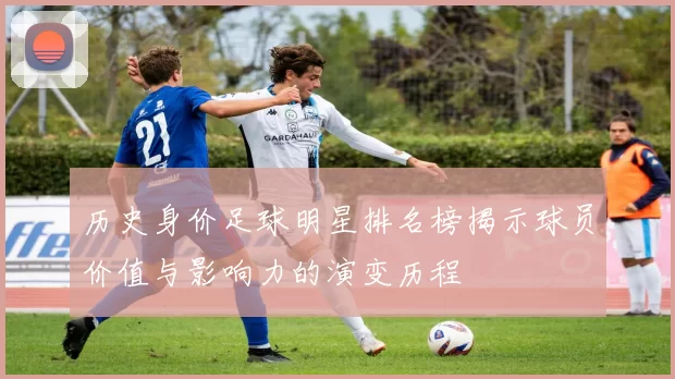 历史身价足球明星排名榜揭示球员价值与影响力的演变历程