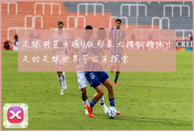 足球明星卡通Q版形象大揭秘趣味十足的足球世界等你来探索