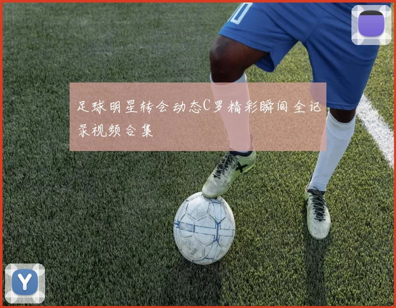 足球明星转会动态C罗精彩瞬间全记录视频合集