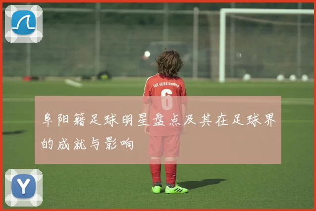 阜阳籍足球明星盘点及其在足球界的成就与影响