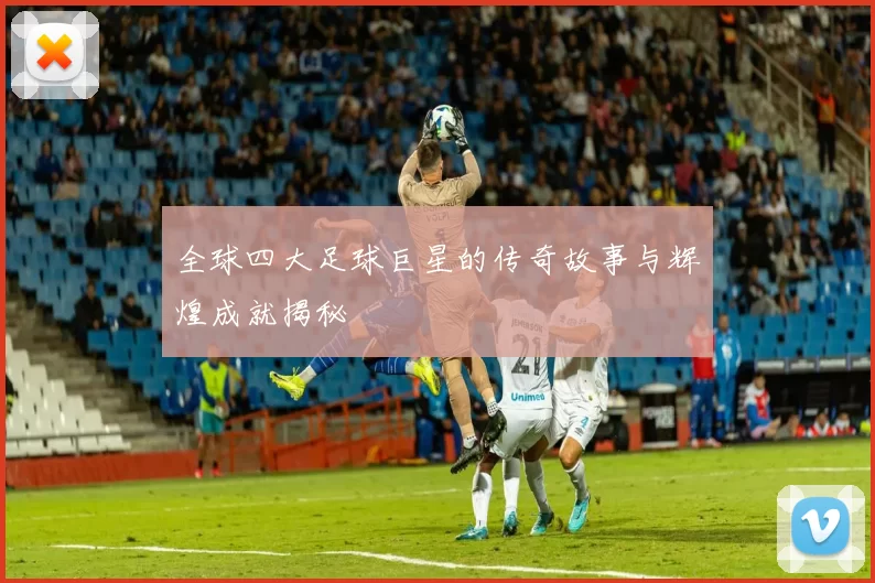 全球四大足球巨星的传奇故事与辉煌成就揭秘