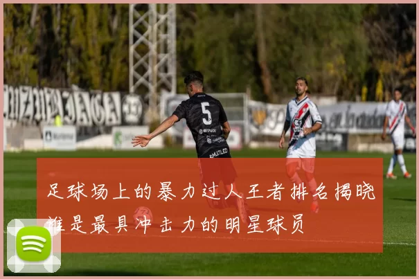 足球场上的暴力过人王者排名揭晓谁是最具冲击力的明星球员
