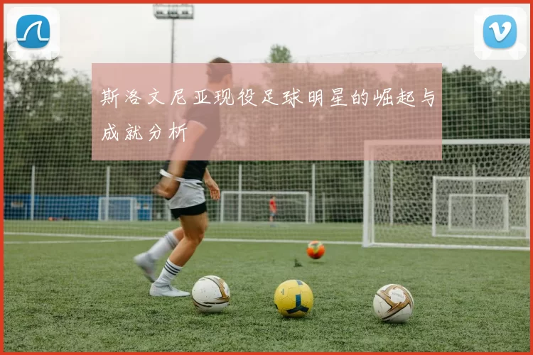 斯洛文尼亚现役足球明星的崛起与成就分析